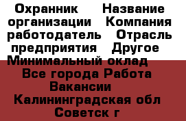 Охранник 4 › Название организации ­ Компания-работодатель › Отрасль предприятия ­ Другое › Минимальный оклад ­ 1 - Все города Работа » Вакансии   . Калининградская обл.,Советск г.